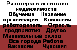 Риэлтеры в агентство недвижимости. Обучение › Название организации ­ Компания-работодатель › Отрасль предприятия ­ Другое › Минимальный оклад ­ 1 - Все города Работа » Вакансии   . Чувашия респ.,Новочебоксарск г.